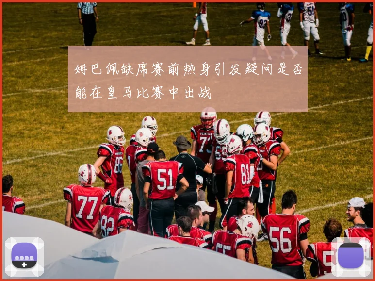 姆巴佩缺席赛前热身引发疑问是否能在皇马比赛中出战