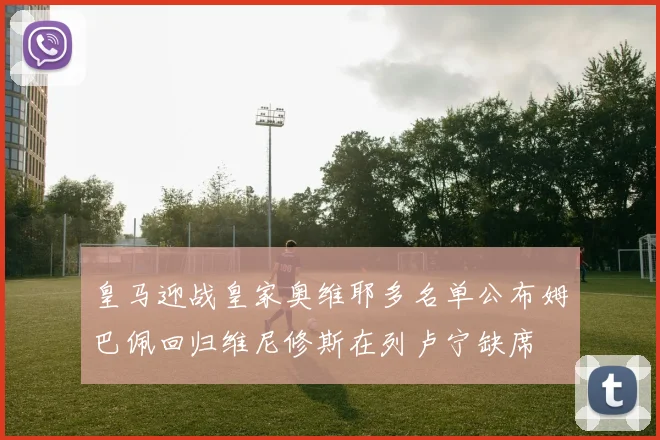 皇马迎战皇家奥维耶多名单公布姆巴佩回归维尼修斯在列卢宁缺席