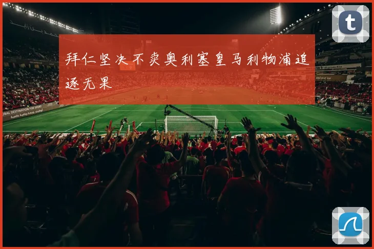 拜仁坚决不卖奥利塞皇马利物浦追逐无果