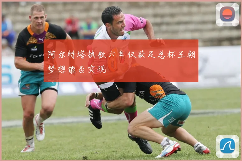 阿尔特塔执教六年仅获足总杯王朝梦想能否实现