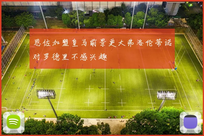 恩佐加盟皇马前景更大弗洛伦蒂诺对罗德里不感兴趣