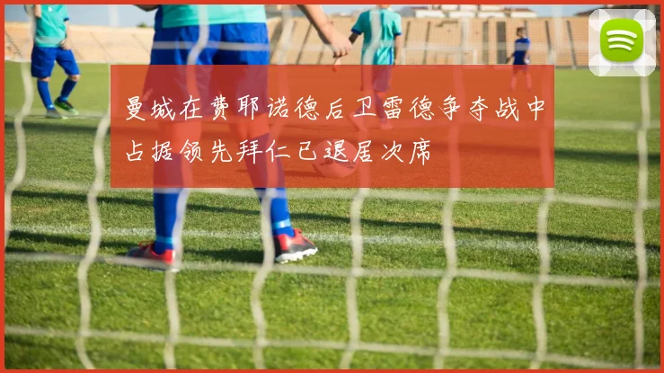 曼城在费耶诺德后卫雷德争夺战中占据领先拜仁已退居次席