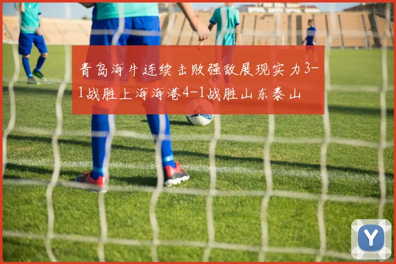 青岛海牛连续击败强敌展现实力3-1战胜上海海港4-1战胜山东泰山
