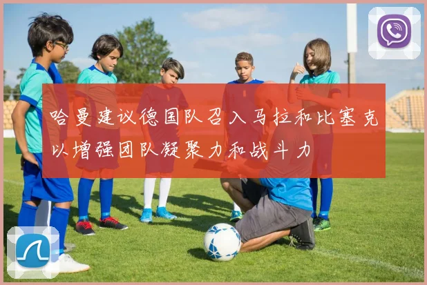哈曼建议德国队召入马拉和比塞克以增强团队凝聚力和战斗力