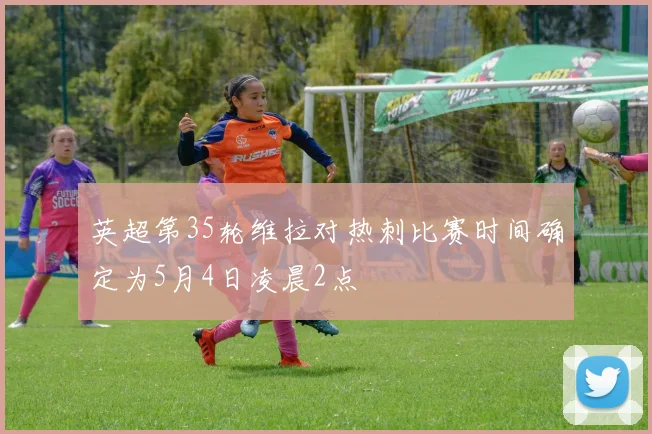 英超第35轮维拉对热刺比赛时间确定为5月4日凌晨2点