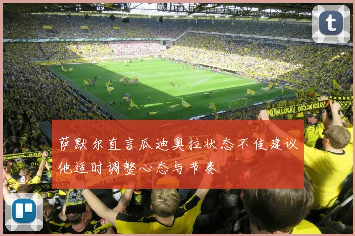 萨默尔直言瓜迪奥拉状态不佳建议他适时调整心态与节奏