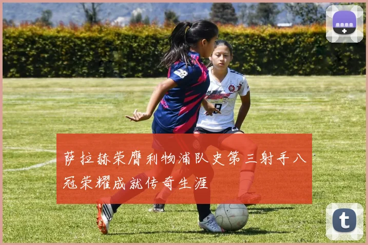 萨拉赫荣膺利物浦队史第三射手八冠荣耀成就传奇生涯