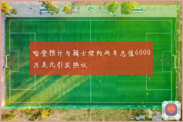 哈登预计与骑士续约两年总值6000万美元引发热议