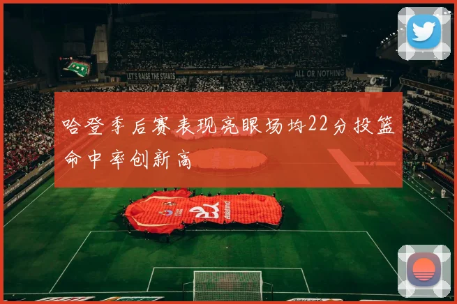 哈登季后赛表现亮眼场均22分投篮命中率创新高