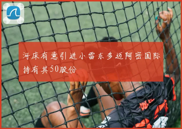 河床有意引进小雷东多迈阿密国际持有其50股份