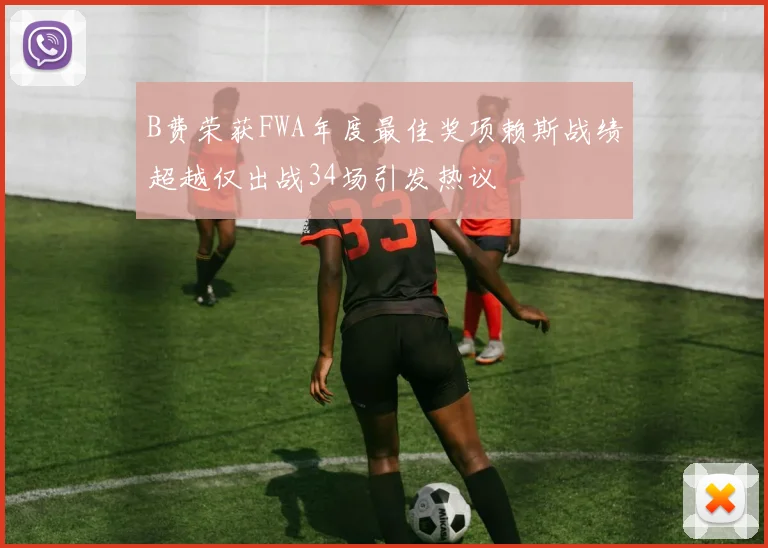 B费荣获FWA年度最佳奖项赖斯战绩超越仅出战34场引发热议
