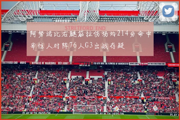 阿努诺比右腿筋拉伤场均214分命中率惊人对阵76人G3出战存疑