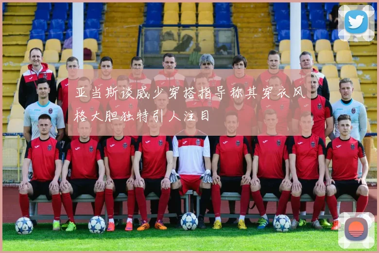 亚当斯谈威少穿搭指导称其穿衣风格大胆独特引人注目