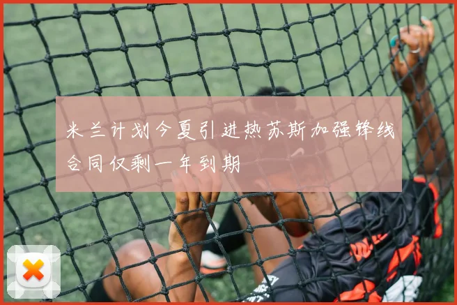 米兰计划今夏引进热苏斯加强锋线合同仅剩一年到期
